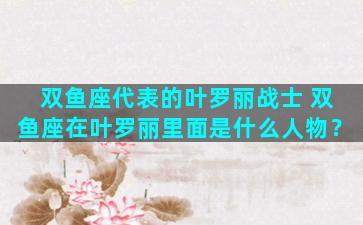 双鱼座代表的叶罗丽战士 双鱼座在叶罗丽里面是什么人物？